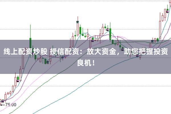 线上配资炒股 授信配资:放大资金,助您把握投资良机!