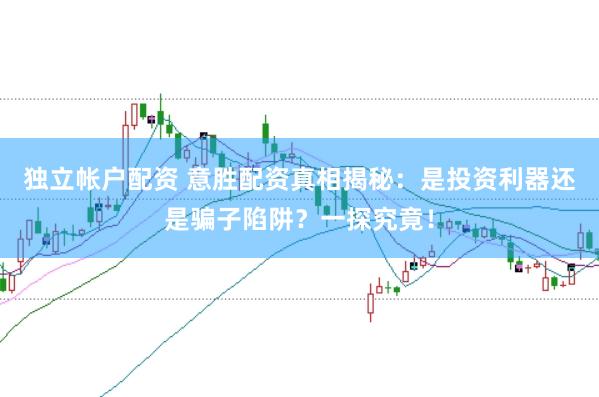 独立帐户配资 意胜配资真相揭秘:是投资利器还是骗子陷阱?一探究竟!