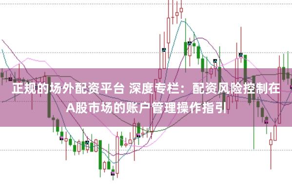 正规的场外配资平台 深度专栏:配资风险控制在A股市场的账户管理操作指引