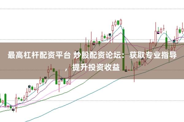 最高杠杆配资平台 炒股配资论坛：获取专业指导，提升投资收益