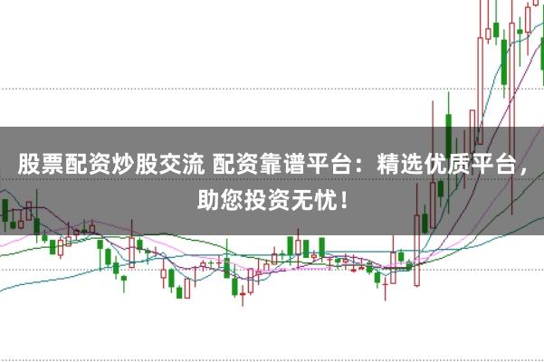 股票配资炒股交流 配资靠谱平台：精选优质平台，助您投资无忧！