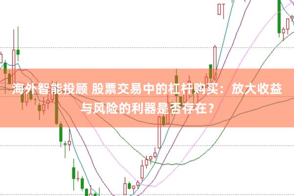 海外智能投顾 股票交易中的杠杆购买:放大收益与风险的利器是否存在?