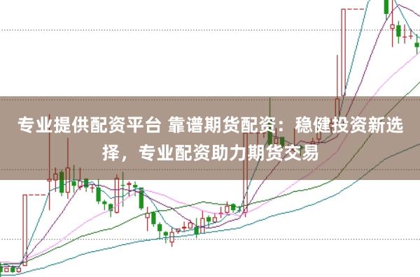 专业提供配资平台 靠谱期货配资：稳健投资新选择，专业配资助力期货交易