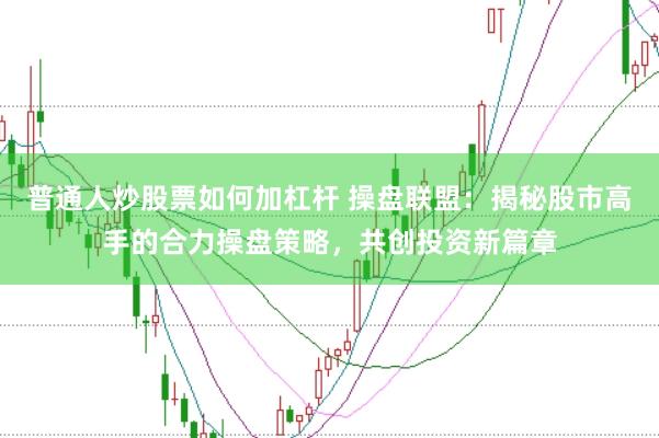 普通人炒股票如何加杠杆 操盘联盟：揭秘股市高手的合力操盘策略，共创投资新篇章