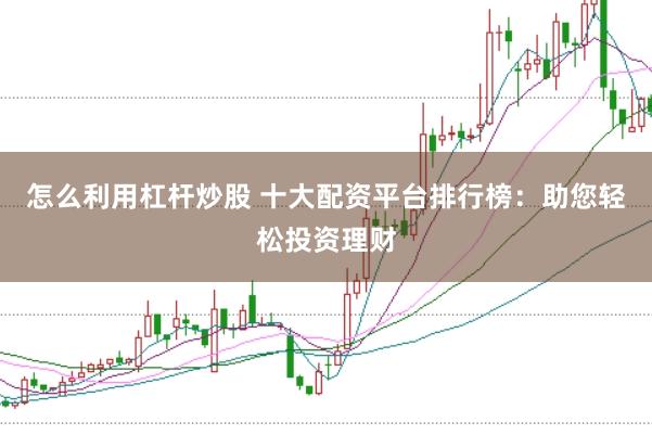 怎么利用杠杆炒股 十大配资平台排行榜:助您轻松投资理财