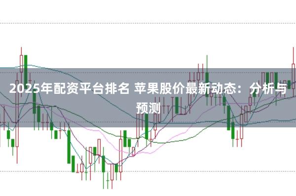 2025年配资平台排名 苹果股价最新动态：分析与预测