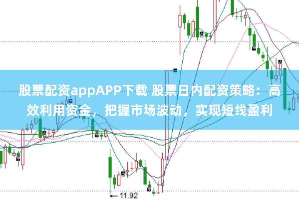 股票配资appAPP下载 股票日内配资策略：高效利用资金，把握市场波动，实现短线盈利