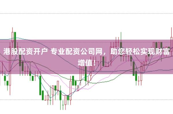 港股配资开户 专业配资公司网,助您轻松实现财富增值!