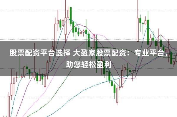 股票配资平台选择 大盈家股票配资：专业平台，助您轻松盈利