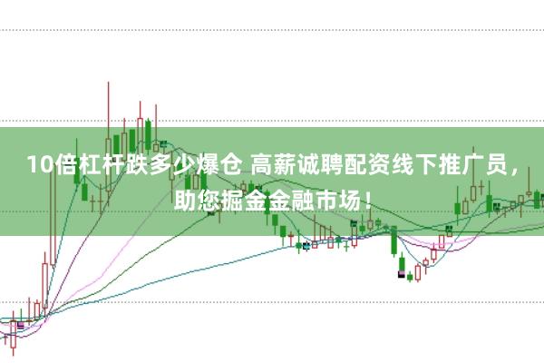 10倍杠杆跌多少爆仓 高薪诚聘配资线下推广员,助您掘金金融市场!