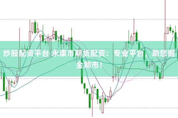 炒股配资平台 永康市期货配资：专业平台，助您掘金期市！