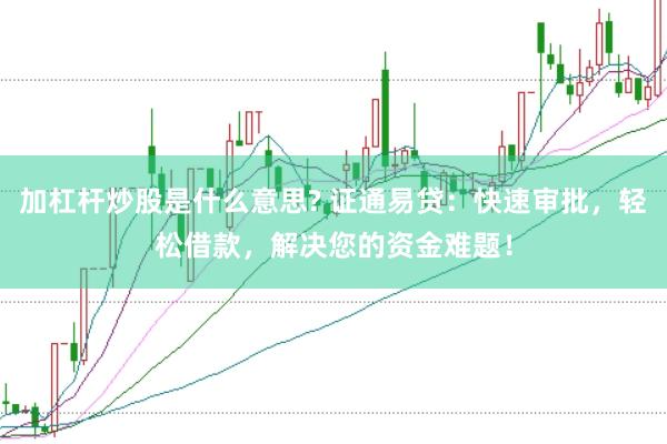 加杠杆炒股是什么意思? 证通易贷：快速审批，轻松借款，解决您的资金难题！