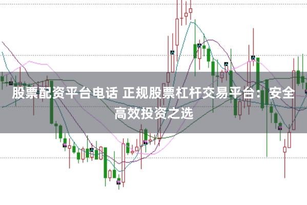 股票配资平台电话 正规股票杠杆交易平台：安全高效投资之选