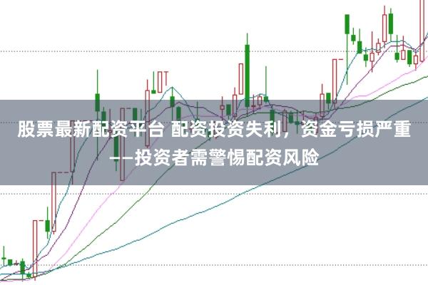 股票最新配资平台 配资投资失利，资金亏损严重——投资者需警惕配资风险