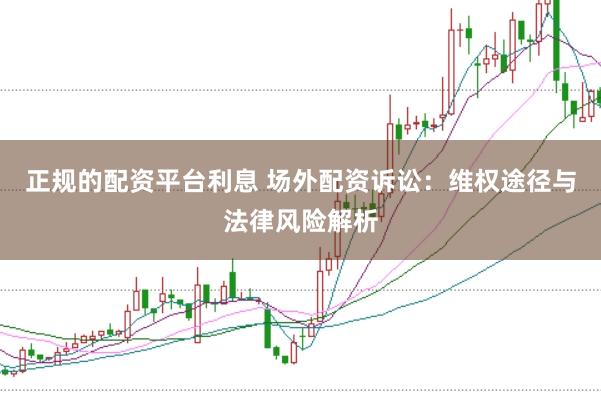 正规的配资平台利息 场外配资诉讼:维权途径与法律风险解析