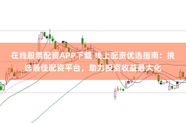 在线股票配资APP下载 线上配资优选指南：挑选最佳配资平台，助力投资收益最大化