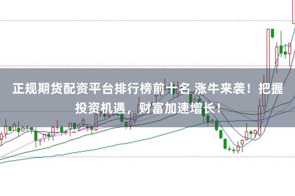 正规期货配资平台排行榜前十名 涨牛来袭!把握投资机遇,财富加速增长!