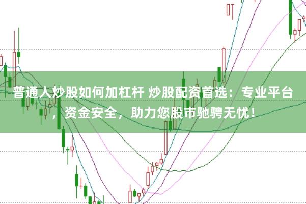 普通人炒股如何加杠杆 炒股配资首选：专业平台，资金安全，助力您股市驰骋无忧！