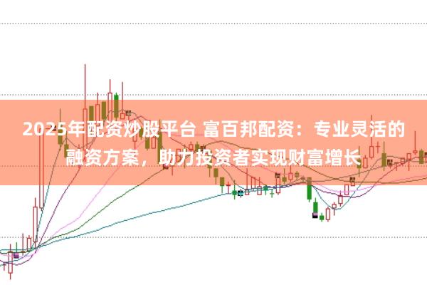 2025年配资炒股平台 富百邦配资：专业灵活的融资方案，助力投资者实现财富增长
