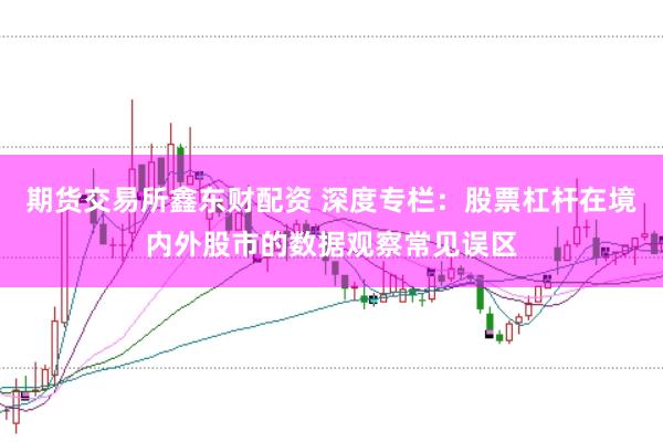 期货交易所鑫东财配资 深度专栏：股票杠杆在境内外股市的数据观察常见误区