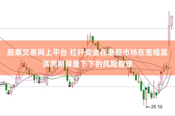 股票交易网上平台 杠杆资金在港股市场在宽幅震荡周期背景下下的风险管理