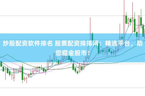 炒股配资软件排名 股票配资排排网：精选平台，助您掘金股市！
