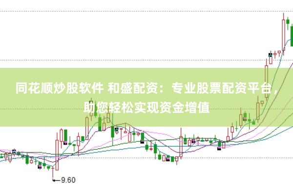 同花顺炒股软件 和盛配资：专业股票配资平台，助您轻松实现资金增值