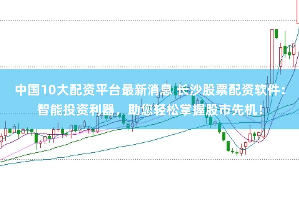 中国10大配资平台最新消息 长沙股票配资软件:智能投资利器,助您轻松掌握股市先机!