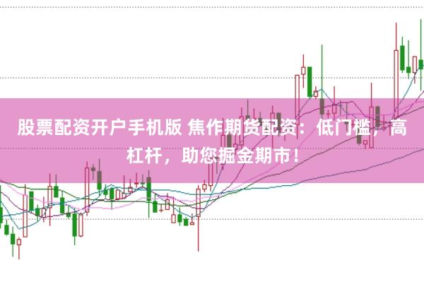 股票配资开户手机版 焦作期货配资:低门槛,高杠杆,助您掘金期市!