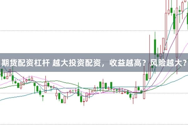 期货配资杠杆 越大投资配资，收益越高？风险越大？