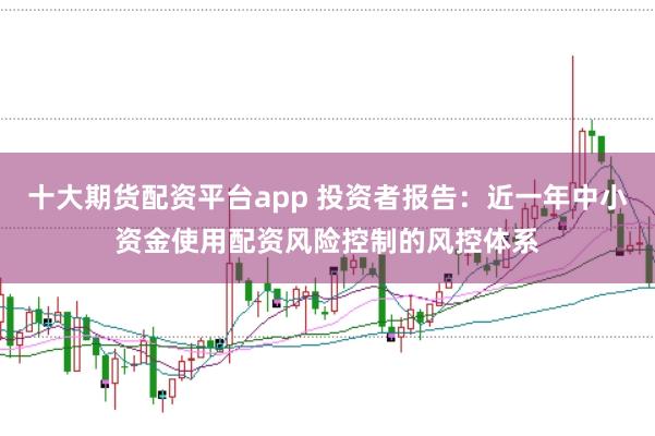 十大期货配资平台app 投资者报告:近一年中小资金使用配资风险控制的风控体系