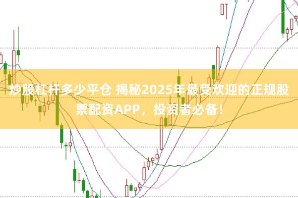 炒股杠杆多少平仓 揭秘2025年最受欢迎的正规股票配资APP，投资者必备！