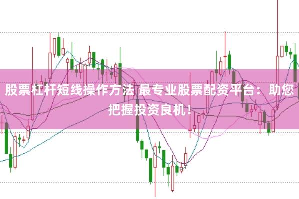 股票杠杆短线操作方法 最专业股票配资平台:助您把握投资良机!