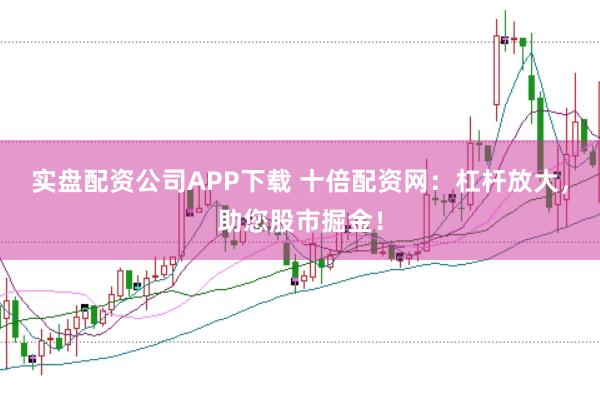 实盘配资公司APP下载 十倍配资网：杠杆放大，助您股市掘金！