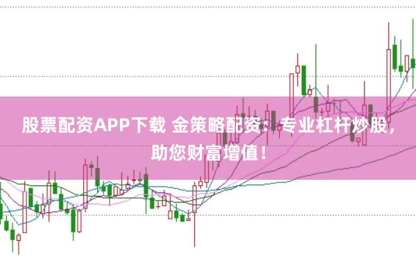 股票配资APP下载 金策略配资：专业杠杆炒股，助您财富增值！