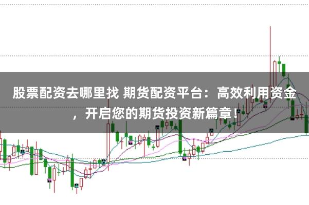 股票配资去哪里找 期货配资平台：高效利用资金，开启您的期货投资新篇章！