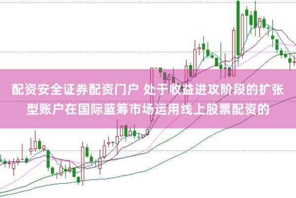 配资安全证券配资门户 处于收益进攻阶段的扩张型账户在国际蓝筹市场运用线上股票配资的
