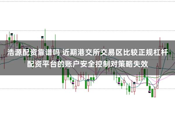 浩源配资靠谱吗 近期港交所交易区比较正规杠杆配资平台的账户安全控制对策略失效