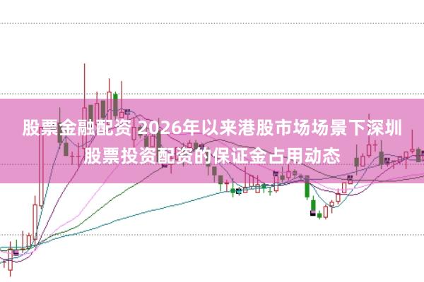 股票金融配资 2026年以来港股市场场景下深圳股票投资配资的保证金占用动态