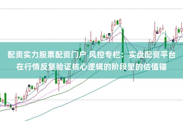配资实力股票配资门户 风控专栏：实盘配资平台在行情反复验证核心逻辑的阶段里的估值锚