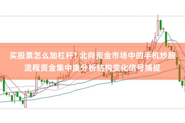 买股票怎么加杠杆? 北向资金市场中的手机炒股流程资金集中度分析结构变化信号捕捉