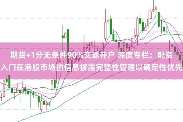 期货+1分无条件90%交返开户 深度专栏：配资入门在港股市场的信息披露完整性管理以确定性优先