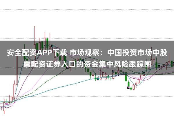 安全配资APP下载 市场观察：中国投资市场中股票配资证券入口的资金集中风险跟踪围
