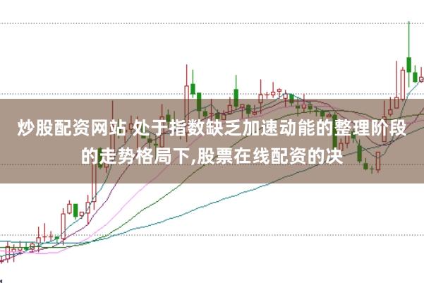 炒股配资网站 处于指数缺乏加速动能的整理阶段的走势格局下,股票在线配资的决