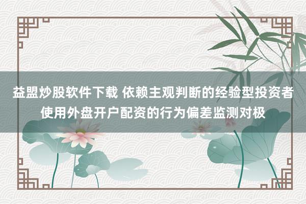 益盟炒股软件下载 依赖主观判断的经验型投资者使用外盘开户配资的行为偏差监测对极