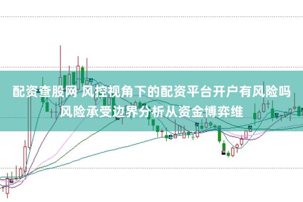 配资查股网 风控视角下的配资平台开户有风险吗风险承受边界分析从资金博弈维