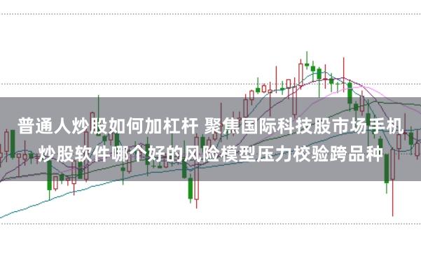 普通人炒股如何加杠杆 聚焦国际科技股市场手机炒股软件哪个好的风险模型压力校验跨品种