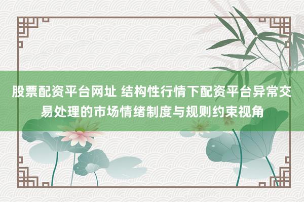 股票配资平台网址 结构性行情下配资平台异常交易处理的市场情绪制度与规则约束视角