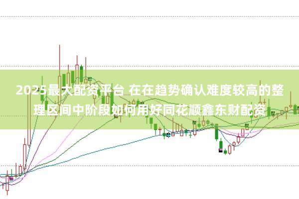 2025最大配资平台 在在趋势确认难度较高的整理区间中阶段如何用好同花顺鑫东财配资
