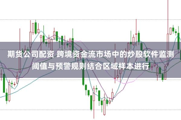 期货公司配资 跨境资金流市场中的炒股软件监测阈值与预警规则结合区域样本进行